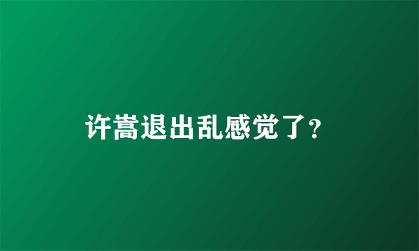 许嵩退出乱感觉了？