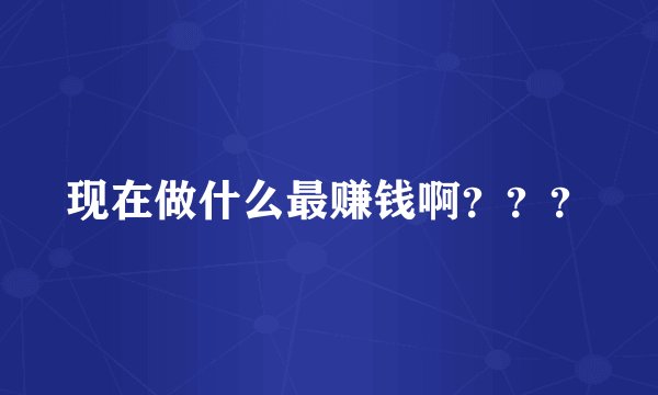 现在做什么最赚钱啊？？？