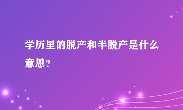 学历里的脱产和半脱产是什么意思？