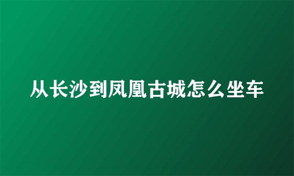 从长沙到凤凰古城怎么坐车