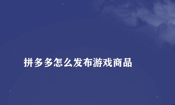 
拼多多怎么发布游戏商品

