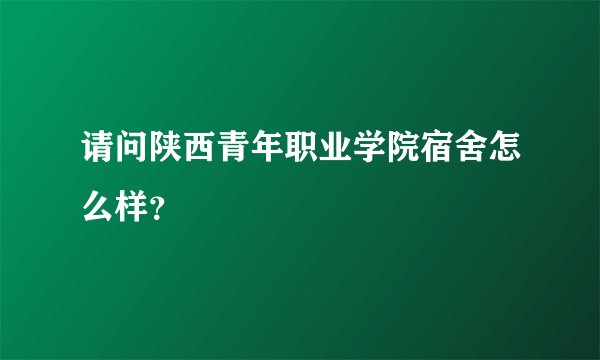 请问陕西青年职业学院宿舍怎么样？