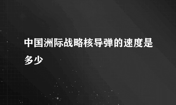 中国洲际战略核导弹的速度是多少