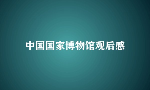 中国国家博物馆观后感