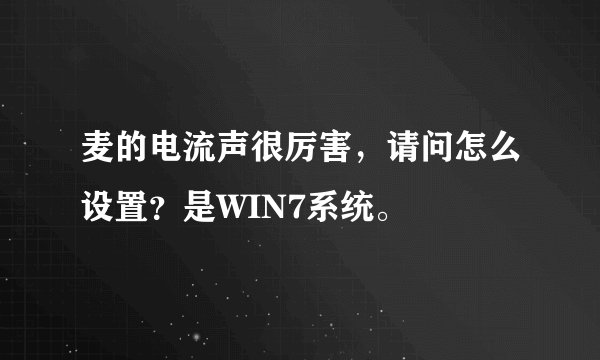 麦的电流声很厉害，请问怎么设置？是WIN7系统。
