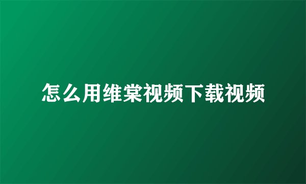 怎么用维棠视频下载视频