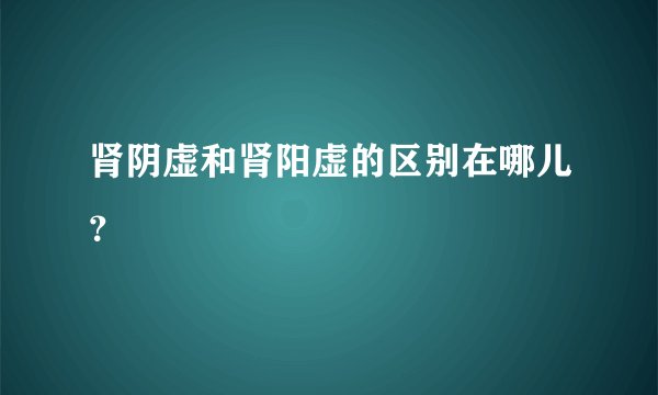 肾阴虚和肾阳虚的区别在哪儿？