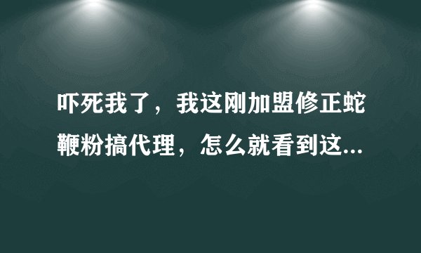 吓死我了，我这刚加盟修正蛇鞭粉搞代理，怎么就看到这么多维权的报道啊，这究竟是怎么回事呢？