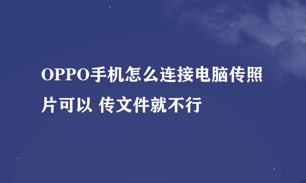 OPPO手机怎么连接电脑传照片可以 传文件就不行