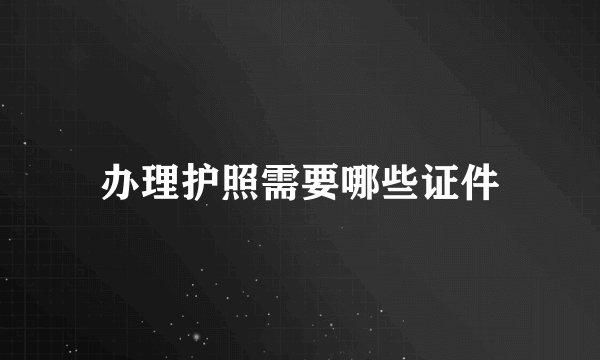 办理护照需要哪些证件