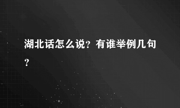 湖北话怎么说?有谁举例几句?