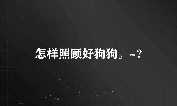 怎样照顾好狗狗。~?