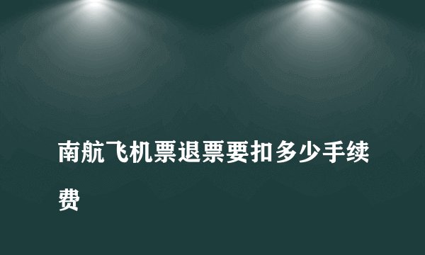 
南航飞机票退票要扣多少手续费

