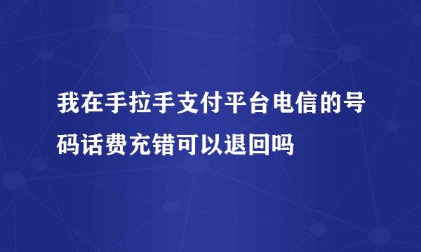 我在手拉手支付平台电信的号码话费充错可以退回吗