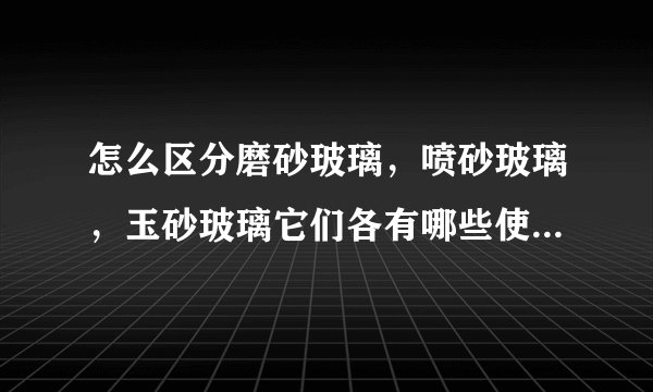 怎么区分磨砂玻璃，喷砂玻璃，玉砂玻璃它们各有哪些使用范围？