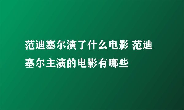 范迪塞尔演了什么电影 范迪塞尔主演的电影有哪些