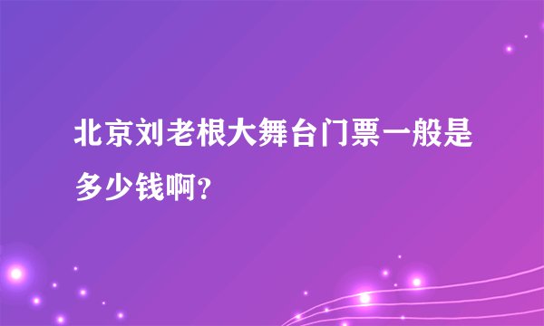 北京刘老根大舞台门票一般是多少钱啊？