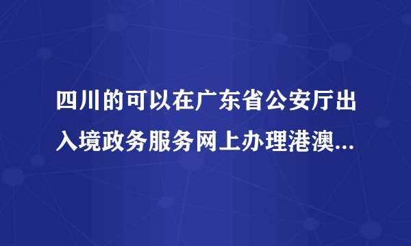 四川的可以在广东省公安厅出入境政务服务网上办理港澳通行证续签吗
