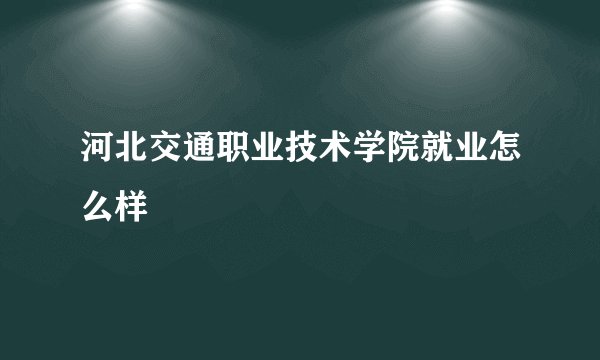 河北交通职业技术学院就业怎么样