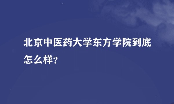 北京中医药大学东方学院到底怎么样？
