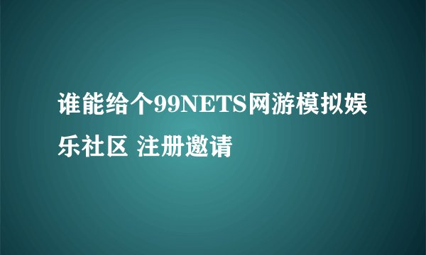 谁能给个99NETS网游模拟娱乐社区 注册邀请