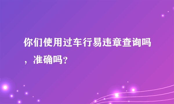 你们使用过车行易违章查询吗，准确吗？