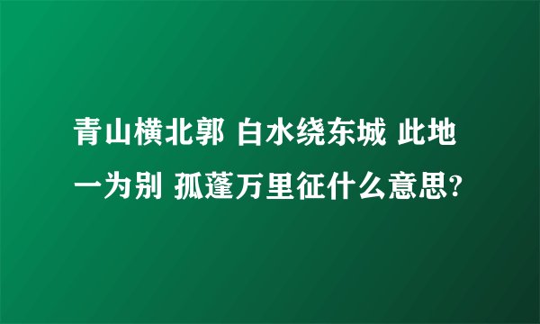 青山横北郭 白水绕东城 此地一为别 孤蓬万里征什么意思?