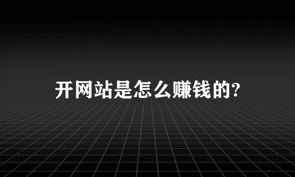 开网站是怎么赚钱的?