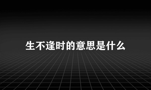 生不逢时的意思是什么