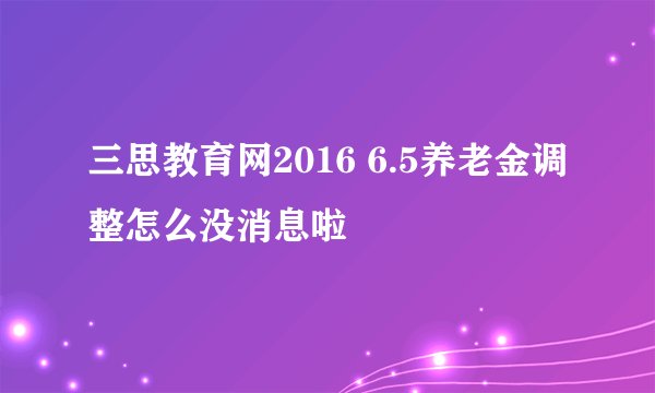 三思教育网2016 6.5养老金调整怎么没消息啦