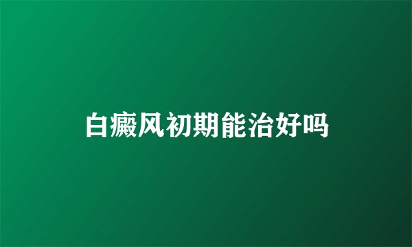 白癜风初期能治好吗