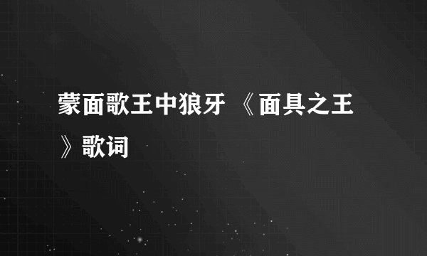 蒙面歌王中狼牙 《面具之王》歌词