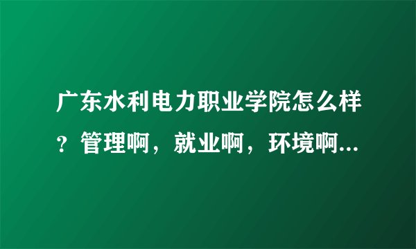 广东水利电力职业学院怎么样？管理啊，就业啊，环境啊，这些方面好吗？