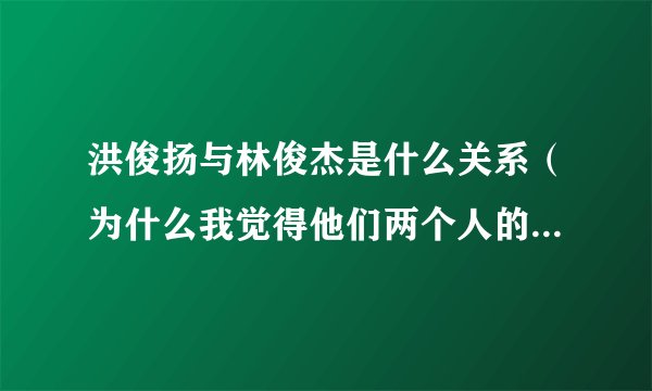 洪俊扬与林俊杰是什么关系（为什么我觉得他们两个人的声音好像）林俊杰真的向金莎求婚勒？？