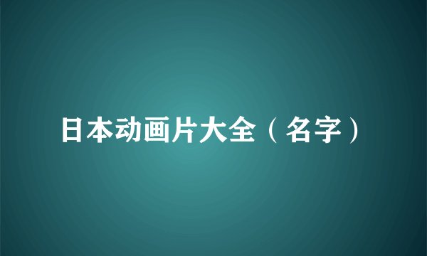 日本动画片大全（名字）