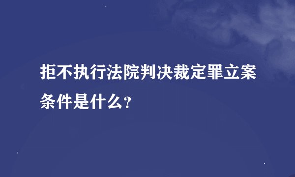 拒不执行法院判决裁定罪立案条件是什么？