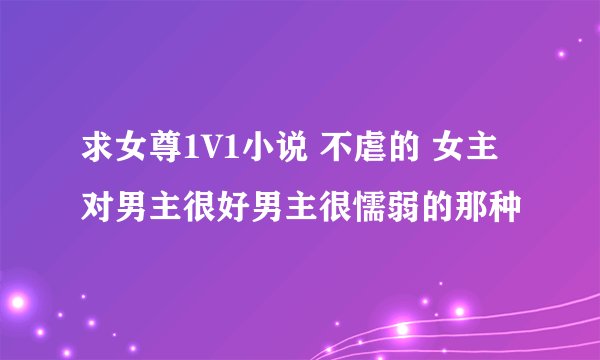 求女尊1V1小说 不虐的 女主对男主很好男主很懦弱的那种