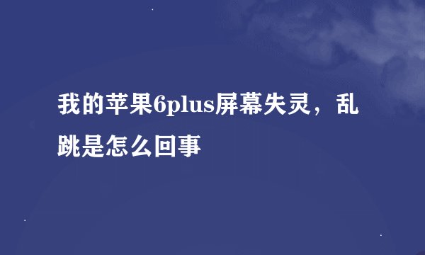 我的苹果6plus屏幕失灵，乱跳是怎么回事