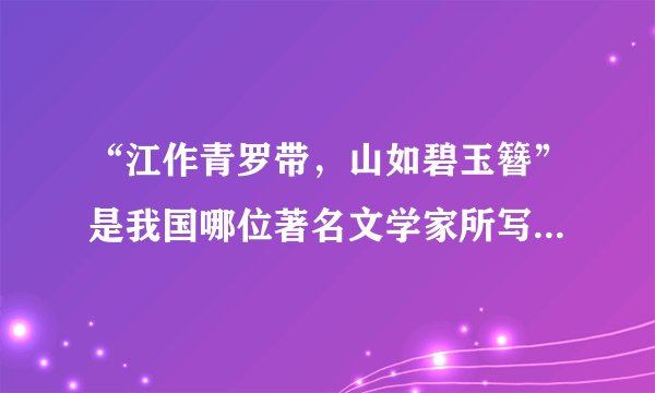 “江作青罗带，山如碧玉簪”是我国哪位著名文学家所写，它形容的是哪处风景