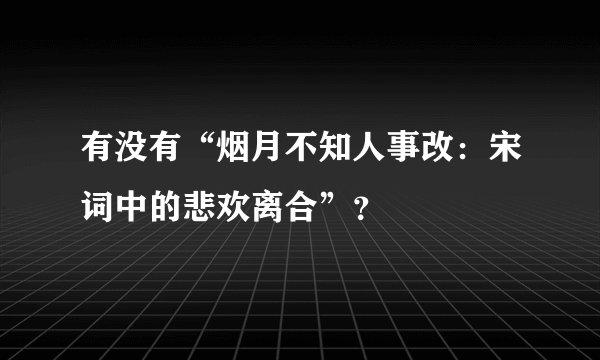 有没有“烟月不知人事改：宋词中的悲欢离合”？