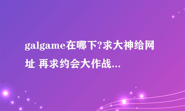 galgame在哪下?求大神给网址 再求约会大作战GAL游戏。