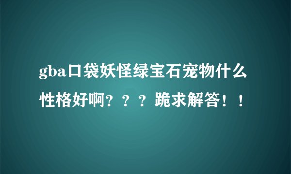 gba口袋妖怪绿宝石宠物什么性格好啊？？？跪求解答！！