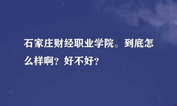 石家庄财经职业学院。到底怎么样啊？好不好？