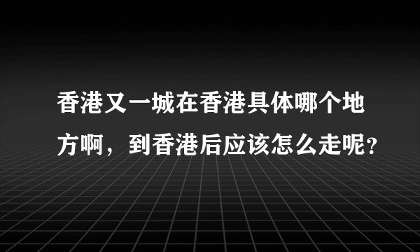 香港又一城在香港具体哪个地方啊，到香港后应该怎么走呢？