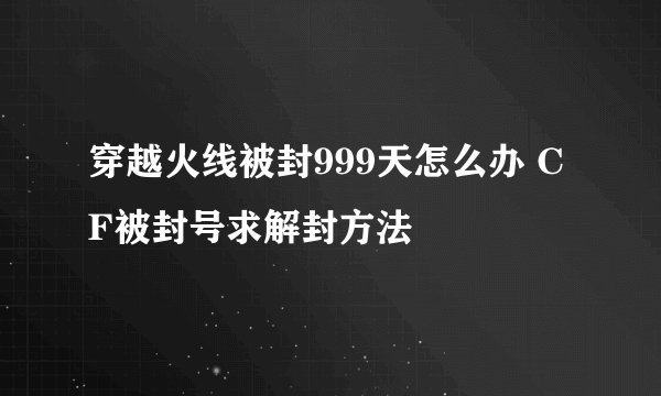 穿越火线被封999天怎么办 CF被封号求解封方法