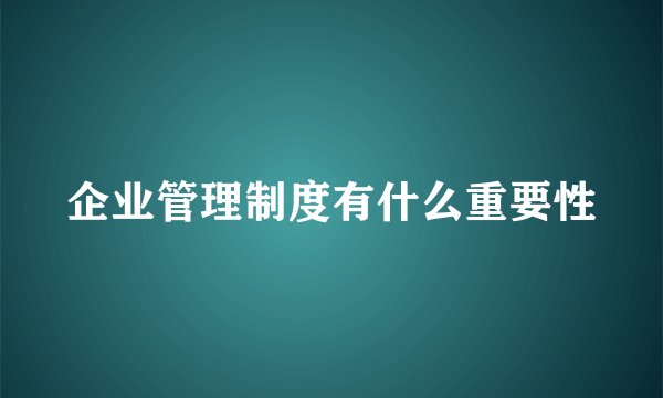 企业管理制度有什么重要性