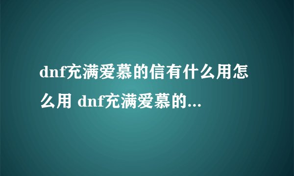 dnf充满爱慕的信有什么用怎么用 dnf充满爱慕的信作用介绍