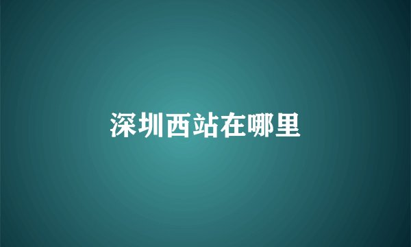 深圳西站在哪里