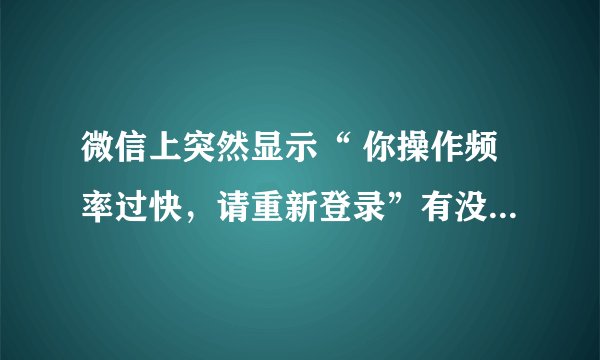 微信上突然显示“ 你操作频率过快，请重新登录”有没有解决的办法