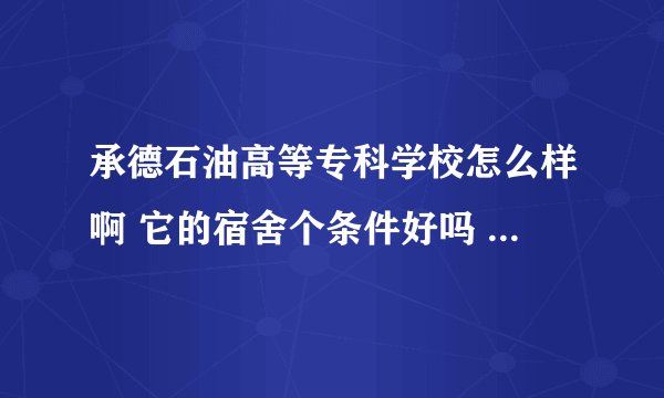 承德石油高等专科学校怎么样啊 它的宿舍个条件好吗 是那种上铺睡觉 下铺是电脑桌的那种吗？哪个专业好呢？